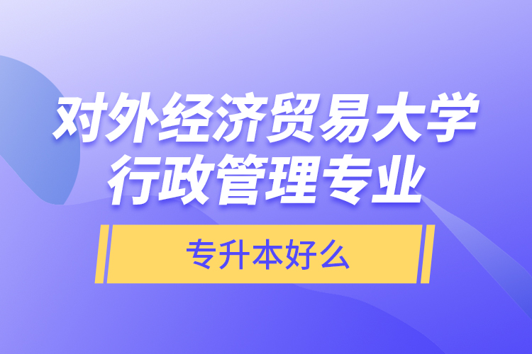 對(duì)外經(jīng)濟(jì)貿(mào)易大學(xué)行政管理專業(yè)專升本好么？
