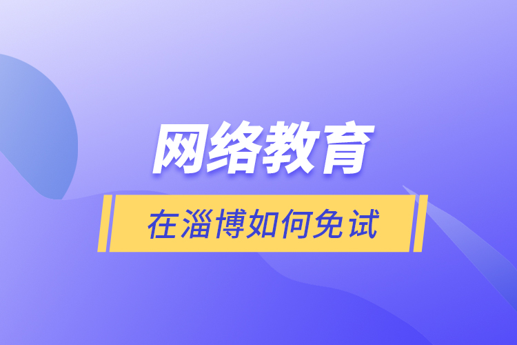 網(wǎng)絡(luò)教育在淄博如何免試？