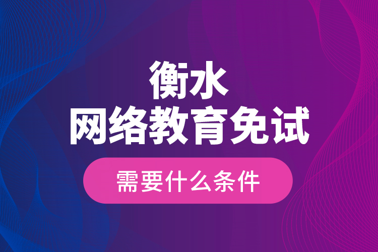 衡水網(wǎng)絡(luò)教育免試需要什么條件？