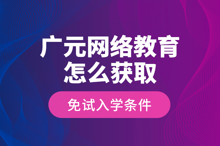 廣元網(wǎng)絡(luò)教育怎么獲取免試入學(xué)條件？