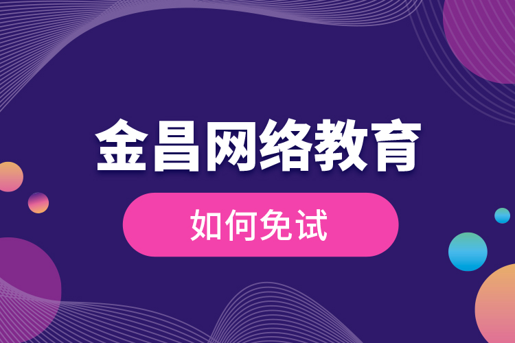 金昌網(wǎng)絡(luò)教育如何免試？