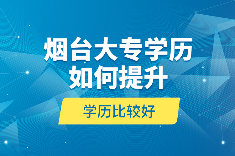 煙臺大專學(xué)歷如何提升學(xué)歷比較好？