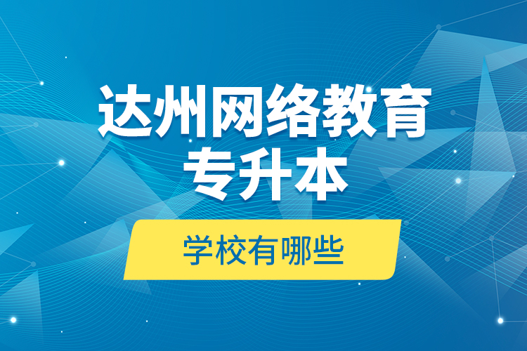 達(dá)州網(wǎng)絡(luò)教育專升本學(xué)校有哪些？