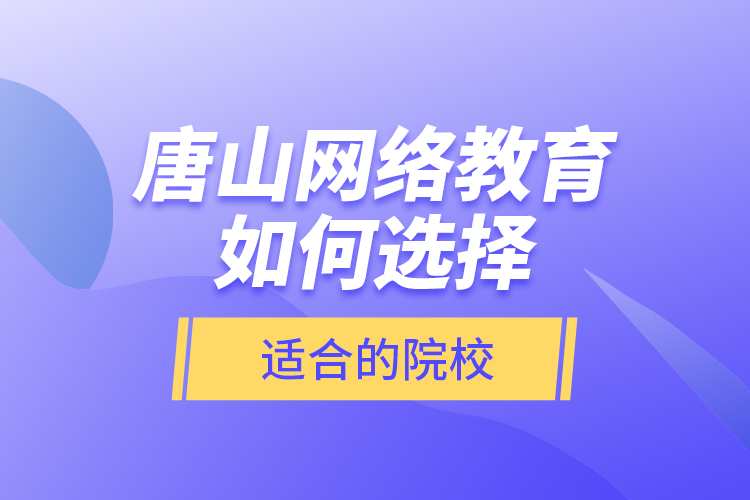 唐山網(wǎng)絡(luò)教育如何選擇適合的院校？