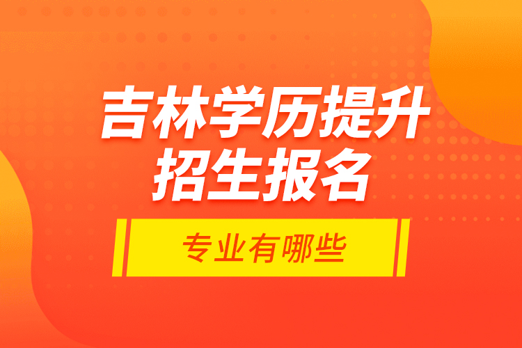 吉林學歷提升招生報名專業(yè)有哪些？