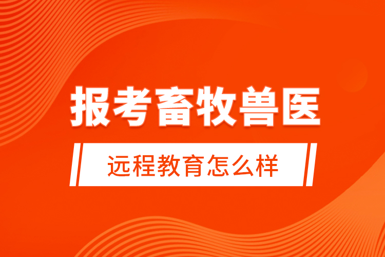報(bào)考畜牧獸醫(yī)遠(yuǎn)程教育怎么樣？