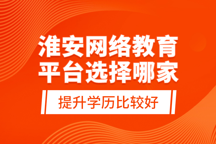 淮安網(wǎng)絡(luò)教育平臺(tái)選擇哪家提升學(xué)歷比較好？