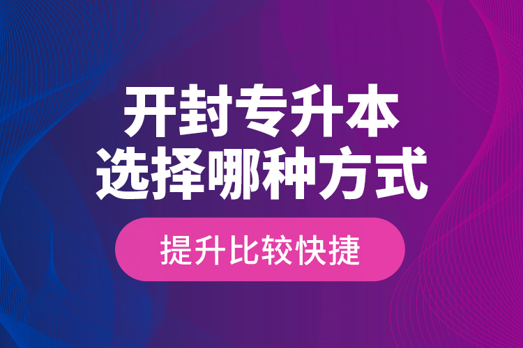 開封專升本選擇哪種方式提升比較快捷？