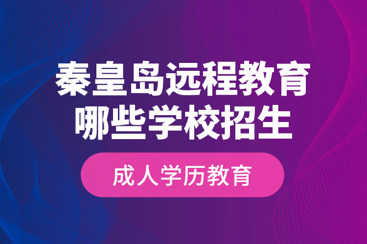 秦皇島遠程教育哪些學(xué)校招生成人學(xué)歷教育？