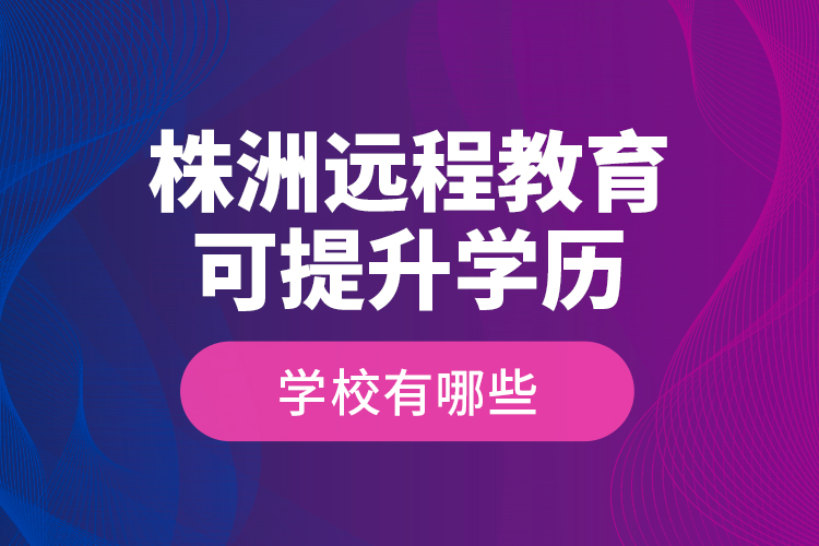 株洲遠(yuǎn)程教育可提升學(xué)歷學(xué)校有哪些？