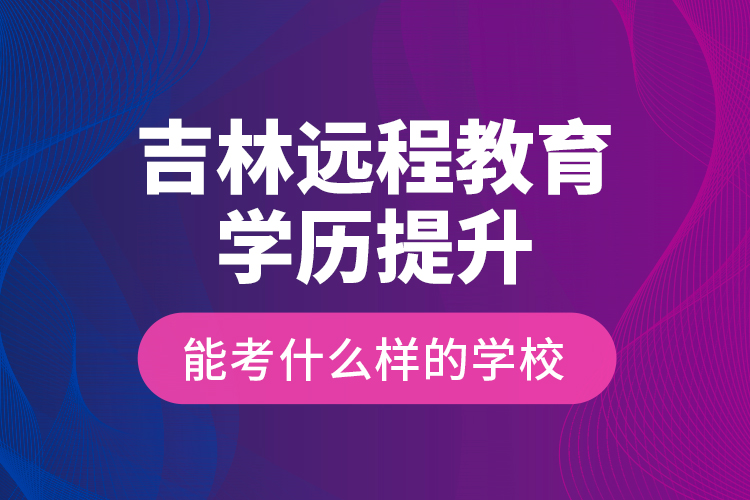 吉林遠程教育學歷提升能考什么樣的學校？