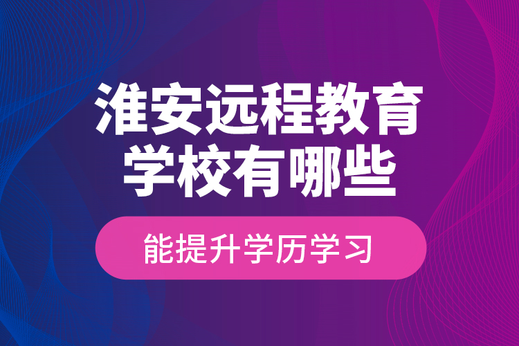 淮安遠(yuǎn)程教育學(xué)校有哪些能提升學(xué)歷學(xué)習(xí)？