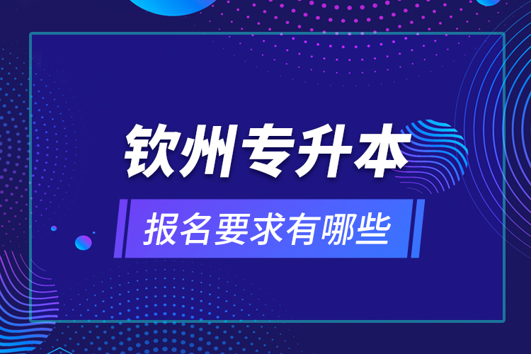 欽州專升本報名要求有哪些？