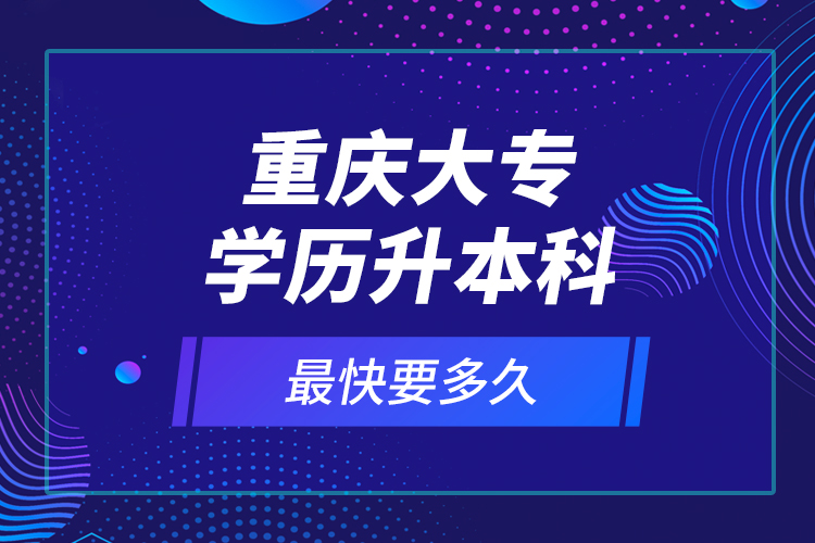 重慶大專學(xué)歷升本科最快要多久？