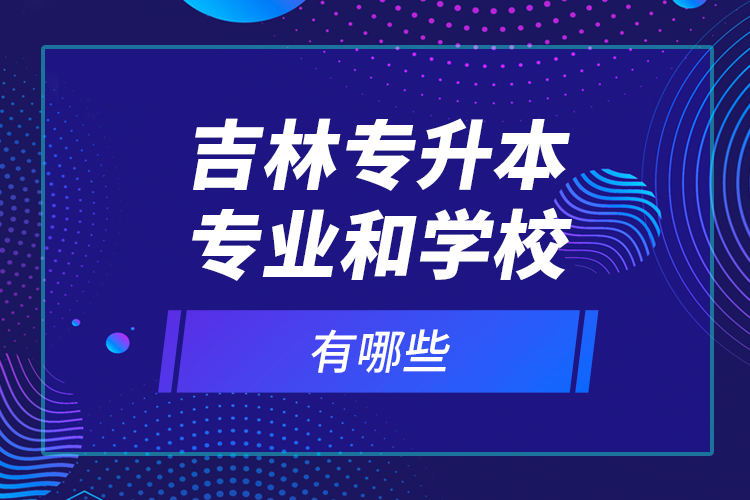 吉林專升本專業(yè)和學(xué)校有哪些？
