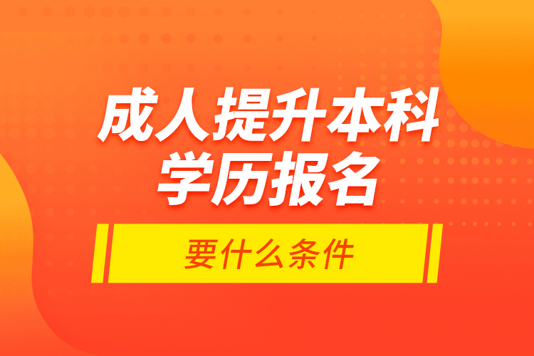 成人提升本科學(xué)歷報名要什么條件？
