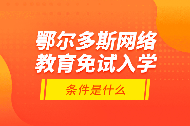 鄂爾多斯網(wǎng)絡(luò)教育免試入學的條件是什么？