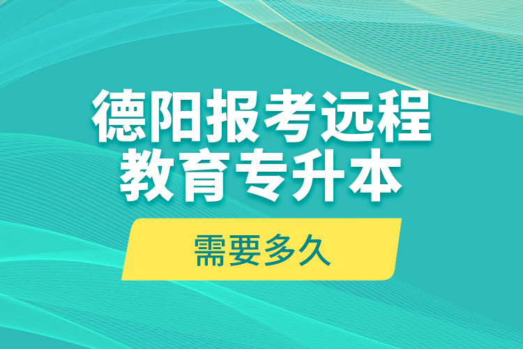 德陽報考遠程教育專升本需要多久？