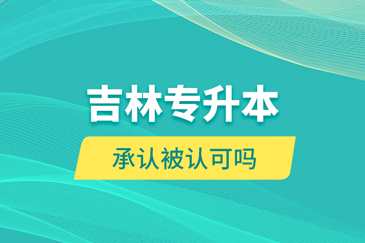 吉林專升本承認(rèn)被認(rèn)可嗎？