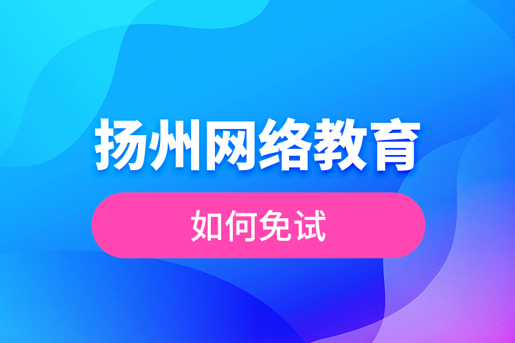 揚州網(wǎng)絡(luò)教育如何免試？