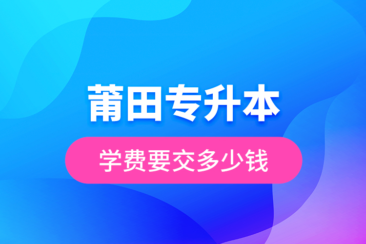 莆田專升本學費要交多少錢？