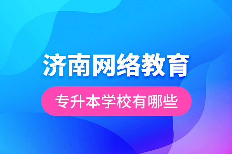 濟(jì)南網(wǎng)絡(luò)教育專升本學(xué)校有哪些？