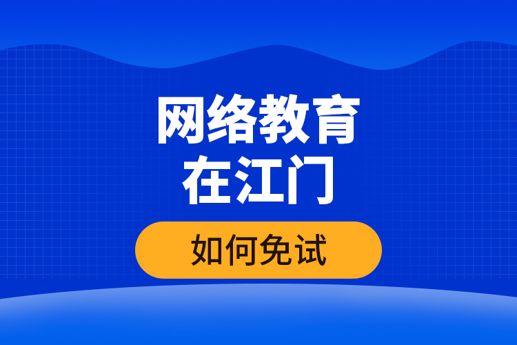網(wǎng)絡(luò)教育在江門如何免試？