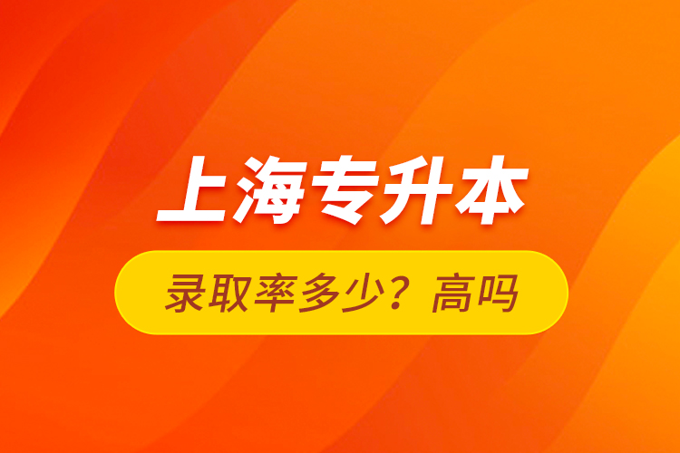上海專(zhuān)升本錄取率多少？高嗎？