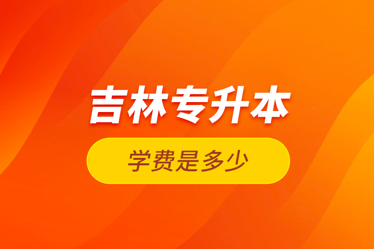 吉林專升本學(xué)費(fèi)是多少？
