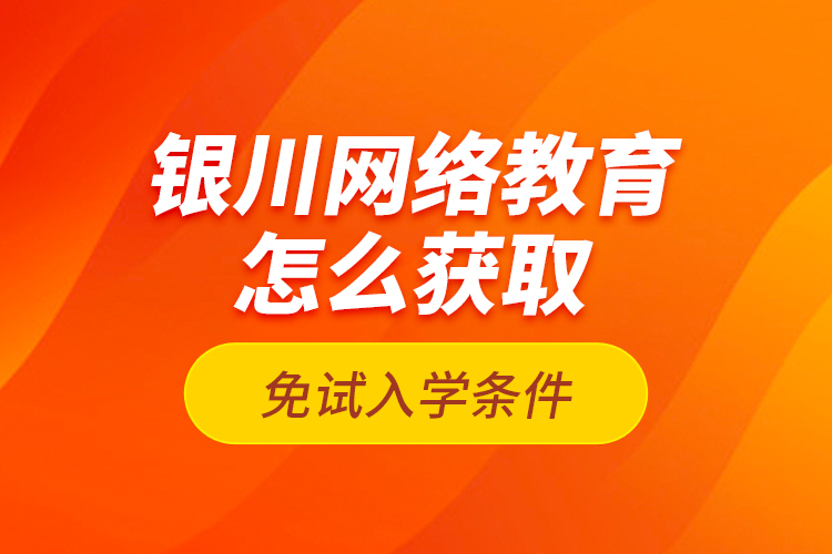 銀川網(wǎng)絡(luò)教育怎么獲取免試入學(xué)條件？