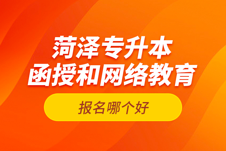 菏澤專(zhuān)升本函授和網(wǎng)絡(luò)教育報(bào)名哪個(gè)好？