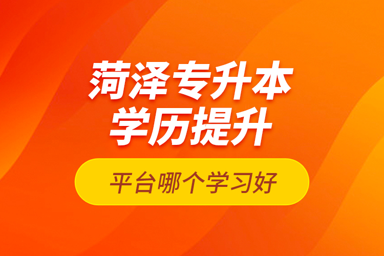 菏澤專升本學(xué)歷提升平臺哪個學(xué)習(xí)好？