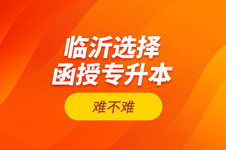 臨沂選擇函授專升本難不難？