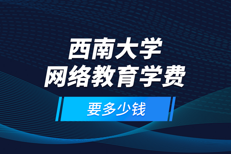 西南大學(xué)網(wǎng)絡(luò)教育學(xué)費要多少錢？