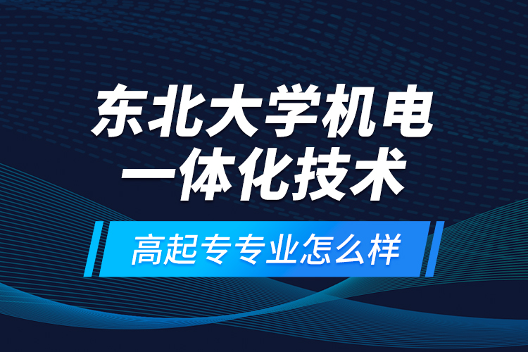 東北大學機電一體化技術(shù)高起專專業(yè)怎么樣？