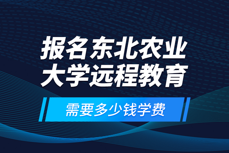報名東北農(nóng)業(yè)大學遠程教育需要多少錢學費？