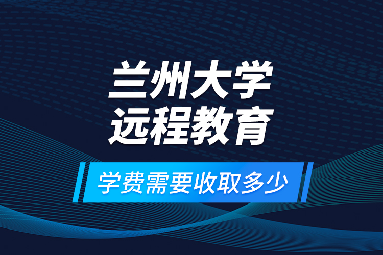 蘭州大學遠程教育學費需要收取多少？