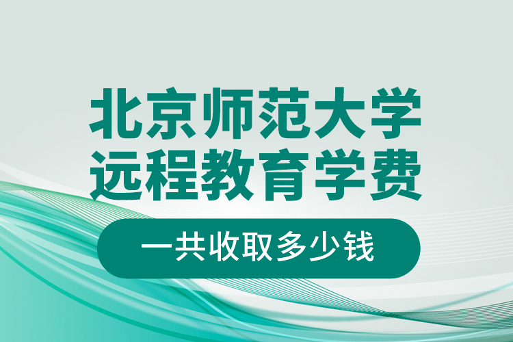 北京師范大學遠程教育學費一共收取多少錢？