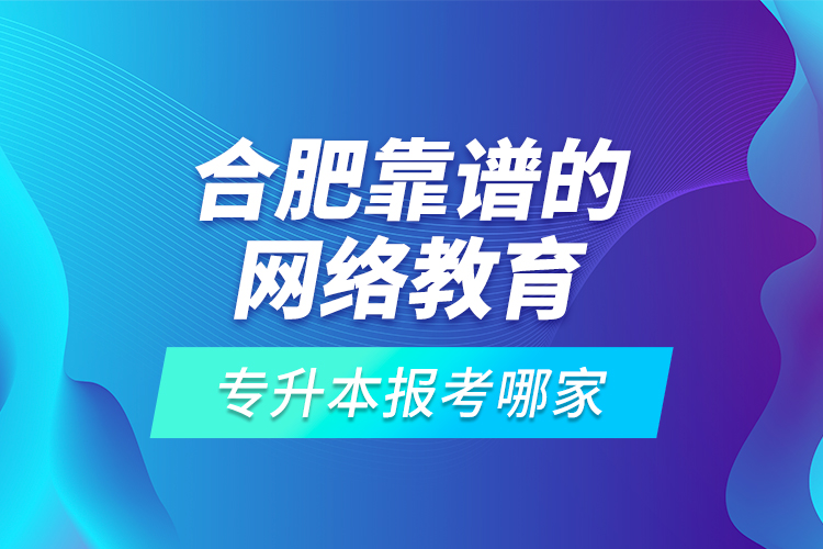 合肥靠譜的網(wǎng)絡(luò)教育專(zhuān)升本報(bào)考哪家？