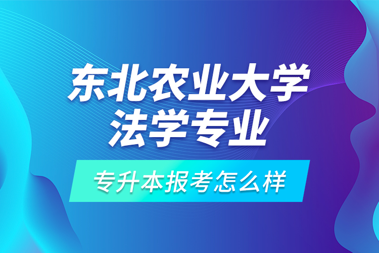 東北農(nóng)業(yè)大學(xué)法學(xué)專業(yè)專升本報(bào)考怎么樣？