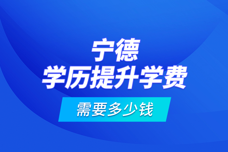 寧德學歷提升學費需要多少錢？