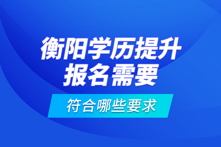 衡陽學(xué)歷提升報(bào)名需要符合哪些要求？