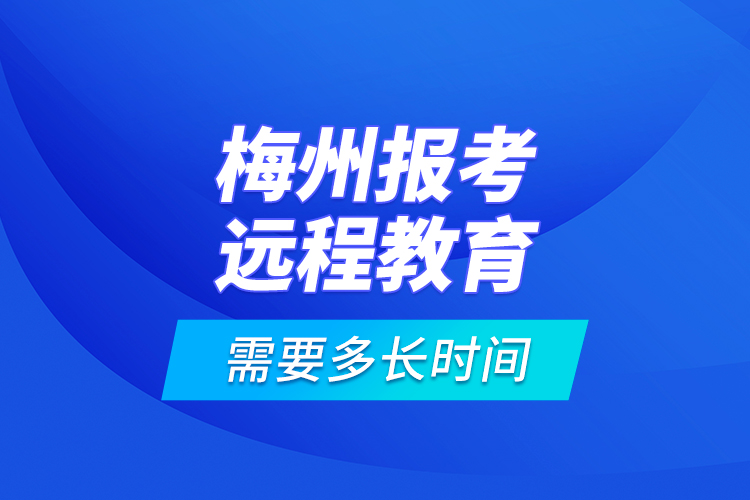 梅州報(bào)考遠(yuǎn)程教育需要多長(zhǎng)時(shí)間？