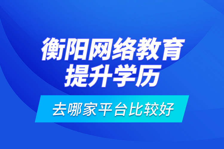 衡陽網(wǎng)絡(luò)教育提升學(xué)歷去哪家平臺比較好？