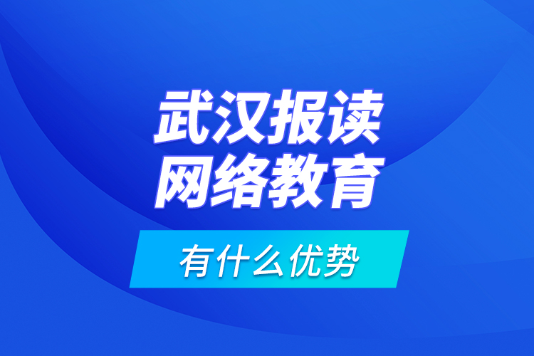 武漢報讀網(wǎng)絡教育有什么優(yōu)勢？