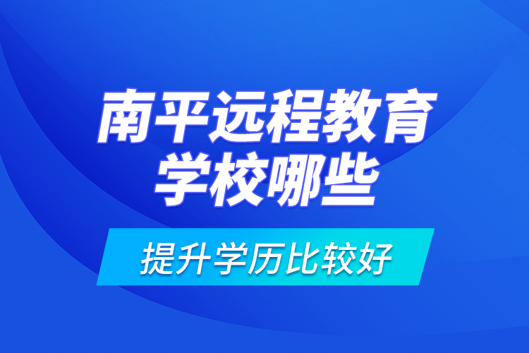 南平遠程教育學校哪些提升學歷比較好？