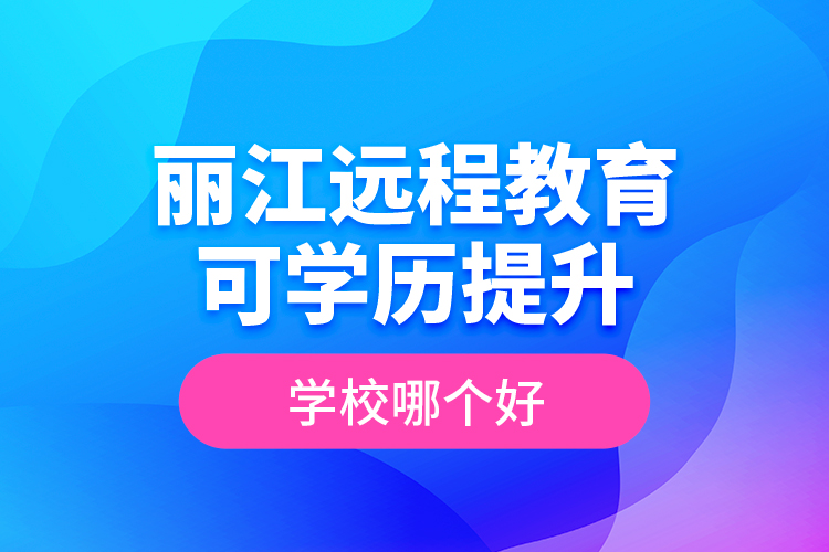 麗江遠程教育可學歷提升學校哪個好？