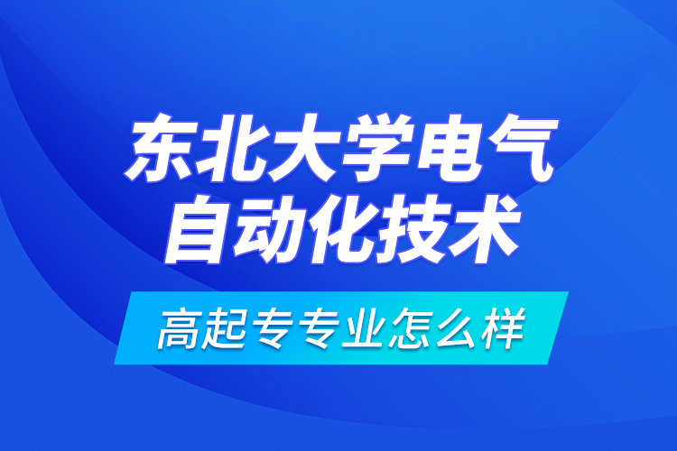 東北大學(xué)電氣自動化技術(shù)高起專專業(yè)怎么樣？