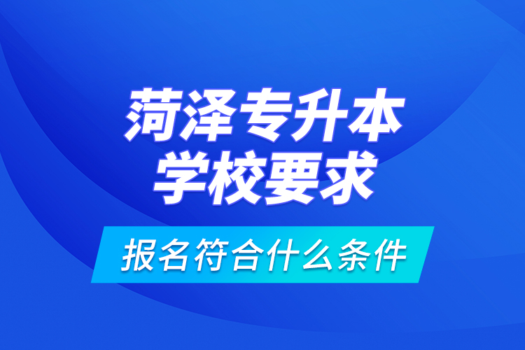 菏澤專(zhuān)升本學(xué)校要求報(bào)名符合什么條件？