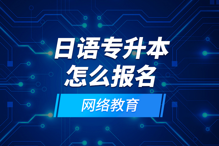 日語專升本怎么報名網(wǎng)絡(luò)教育？